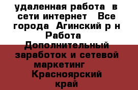 удаленная работа  в сети интернет - Все города, Агинский р-н Работа » Дополнительный заработок и сетевой маркетинг   . Красноярский край